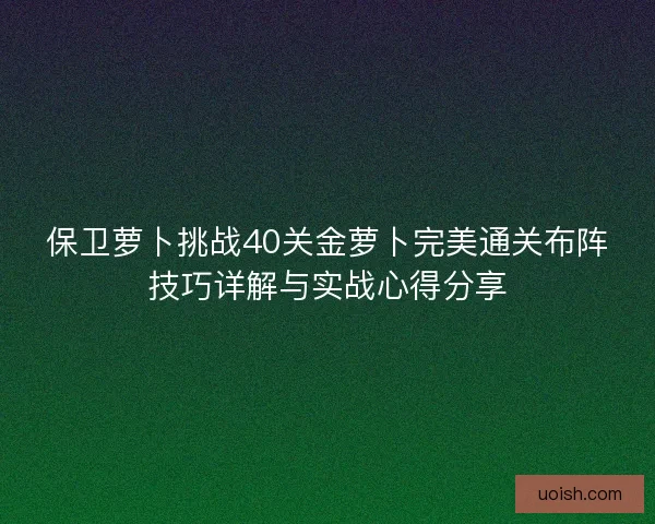 保卫萝卜挑战40关金萝卜完美通关布阵技巧详解与实战心得分享