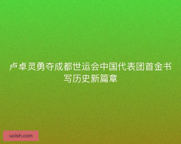 卢卓灵勇夺成都世运会中国代表团首金书写历史新篇章