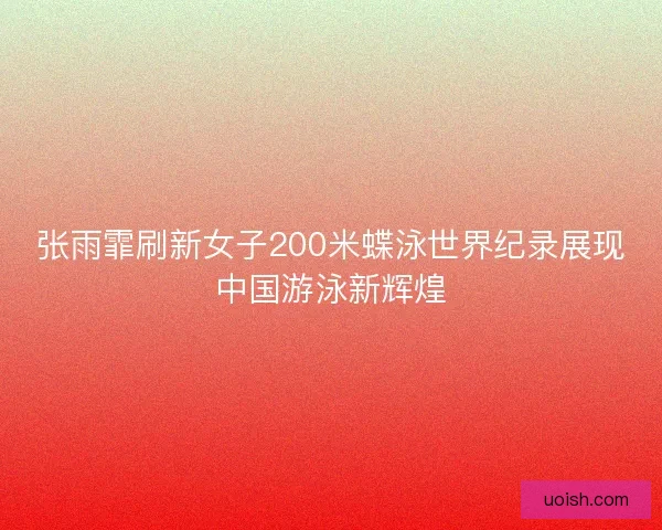 张雨霏刷新女子200米蝶泳世界纪录展现中国游泳新辉煌