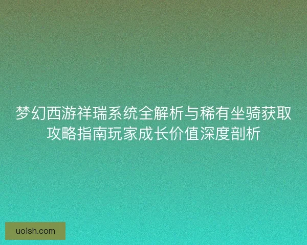 梦幻西游祥瑞系统全解析与稀有坐骑获取攻略指南玩家成长价值深度剖析
